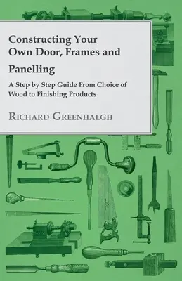 Konstruieren Sie Ihre eigenen Türen, Rahmen und Verkleidungen - ein schrittweiser Leitfaden von der Auswahl des Holzes bis zu den Endbearbeitungsprodukten - Constructing Your Own Door, Frames and Panelling - A Step by Step Guide from Choice of Wood to Finishing Products