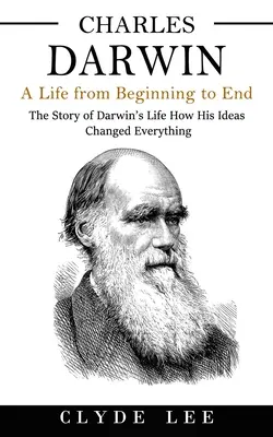 Charles Darwin: Ein Leben von Anfang bis Ende (Die Geschichte von Darwins Leben, wie seine Ideen alles veränderten) - Charles Darwin: A Life from Beginning to End (The Story of Darwin's Life How His Ideas Changed Everything)