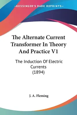 Der Wechselstromtransformator in Theorie und Praxis V1: Die Induktion von elektrischen Strömen (1894) - The Alternate Current Transformer In Theory And Practice V1: The Induction Of Electric Currents (1894)