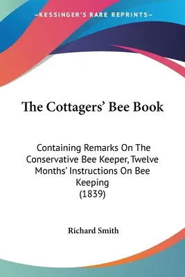 The Cottagers' Bee Book: Mit Bemerkungen über den konservativen Bienenzüchter und zwölfmonatigen Anleitungen zur Bienenzucht (1839) - The Cottagers' Bee Book: Containing Remarks On The Conservative Bee Keeper, Twelve Months' Instructions On Bee Keeping (1839)