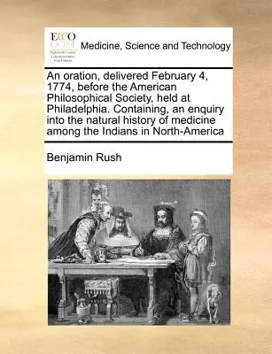 Eine Rede, gehalten am 4. Februar 1774, vor der Amerikanischen Philosophischen Gesellschaft in Philadelphia. Enthält eine Untersuchung über den natürlichen Werdegang der - An Oration, Delivered February 4, 1774, Before the American Philosophical Society, Held at Philadelphia. Containing, an Enquiry Into the Natural Histo