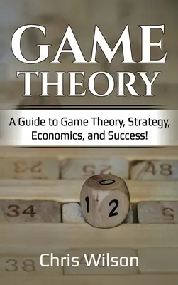 Spieltheorie: Ein Leitfaden für Spieltheorie, Strategie, Wirtschaft und Erfolg! - Game Theory: A Guide to Game Theory, Strategy, Economics, and Success!