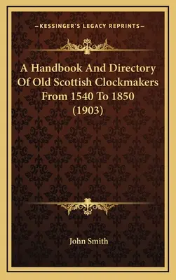 Ein Handbuch und Verzeichnis alter schottischer Uhrmacher von 1540 bis 1850 (1903) - A Handbook And Directory Of Old Scottish Clockmakers From 1540 To 1850 (1903)