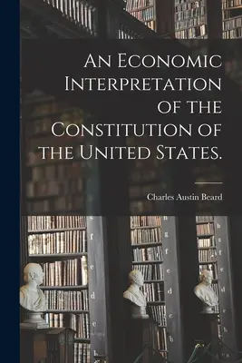 Eine wirtschaftliche Auslegung der Verfassung der Vereinigten Staaten. - An Economic Interpretation of the Constitution of the United States.