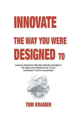 Innovieren Sie so, wie Sie entworfen wurden: Mit designorientierter Entwicklung Produkte schaffen, die Menschen ansprechen - Innovate the Way You Were Designed To: Using Design Driven Development to Create Products That Connect with Humans