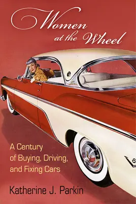 Frauen am Steuer: Ein Jahrhundert des Kaufens, Fahrens und Reparierens von Autos - Women at the Wheel: A Century of Buying, Driving, and Fixing Cars
