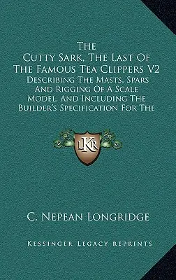 Die Cutty Sark, Der Letzte Der Berühmten Tee-Clipper V2: Mit einer Beschreibung der Masten, Spieren und Takelage eines maßstabsgetreuen Modells, einschließlich spezifischer Hinweise für den Erbauer - The Cutty Sark, The Last Of The Famous Tea Clippers V2: Describing The Masts, Spars And Rigging Of A Scale Model, And Including The Builder's Specific