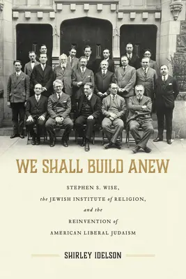 We Shall Build Anew: Stephen S. Wise, das Jewish Institute of Religion und die Neuerfindung des amerikanischen liberalen Judentums - We Shall Build Anew: Stephen S. Wise, the Jewish Institute of Religion, and the Reinvention of American Liberal Judaism