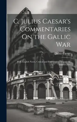 C. Julius Caesars Kommentare zum Gallischen Krieg: Mit englischen Anmerkungen, kritisch und erklärend, einem Lexikon, Indizes, etc. - C. Julius Caesar's Commentaries On the Gallic War: With English Notes, Critical and Explanatory, a Lexicon, Indexes, Etc