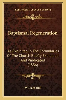 Die Wiedergeburt durch die Taufe: Wie in den Formularen der Kirche ausgestellt, kurz erklärt und gerechtfertigt (1836) - Baptismal Regeneration: As Exhibited In The Formularies Of The Church Briefly Explained And Vindicated (1836)