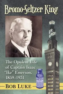 Bromo-Seltzer-König: Das opulente Leben von Kapitän Isaac Ike Emerson, 1859-1931 - Bromo-Seltzer King: The Opulent Life of Captain Isaac Ike Emerson, 1859-1931