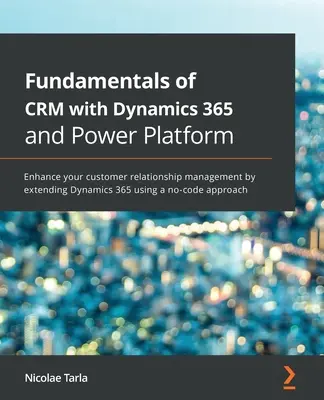 Grundlagen des CRM mit Dynamics 365 und Power Platform: Verbessern Sie Ihr Kundenbeziehungsmanagement durch die Erweiterung von Dynamics 365 mit einer no-code appr - Fundamentals of CRM with Dynamics 365 and Power Platform: Enhance your customer relationship management by extending Dynamics 365 using a no-code appr