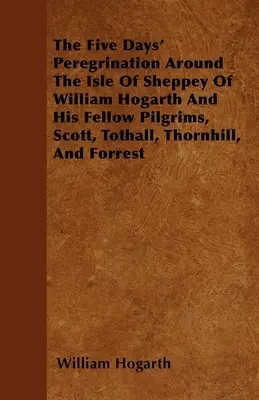 Die fünftägige Wanderschaft um die Insel Sheppey von William Hogarth und seinen Pilgerfreunden Scott, Tothall, Thornhill und Forrest - The Five Days' Peregrination Around The Isle Of Sheppey Of William Hogarth And His Fellow Pilgrims, Scott, Tothall, Thornhill, And Forrest