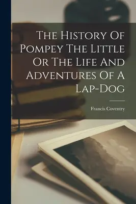 Die Geschichte von Pompey dem Kleinen oder Das Leben und die Abenteuer eines Schoßhundes - The History Of Pompey The Little Or The Life And Adventures Of A Lap-dog