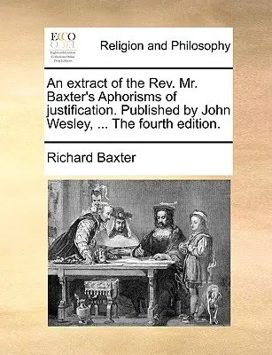 Ein Auszug aus den Aphorismen des REV. Mr. Baxter's Aphorismen der Rechtfertigung. Herausgegeben von John Wesley, ... die vierte Ausgabe. - An Extract of the REV. Mr. Baxter's Aphorisms of Justification. Published by John Wesley, ... the Fourth Edition.