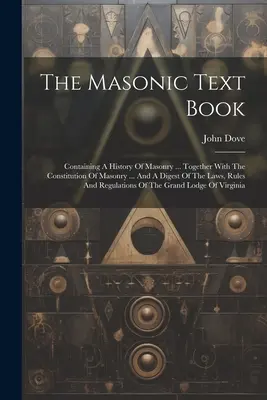 The Masonic Text Book: Containing A History Of Masonry ... Together With The Constitution Of Masonry ... und eine Zusammenfassung der Gesetze, Regeln und - The Masonic Text Book: Containing A History Of Masonry ... Together With The Constitution Of Masonry ... And A Digest Of The Laws, Rules And