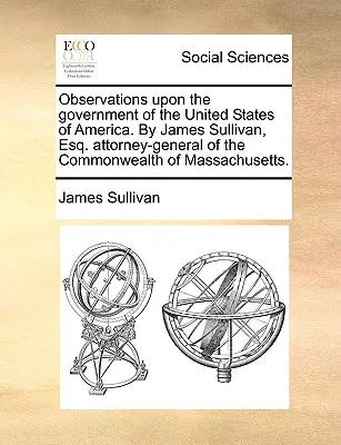 Beobachtungen über die Regierung der Vereinigten Staaten von Amerika. von James Sullivan, Esq. Generalstaatsanwalt des Commonwealth of Massachusetts. - Observations Upon the Government of the United States of America. by James Sullivan, Esq. Attorney-General of the Commonwealth of Massachusetts.