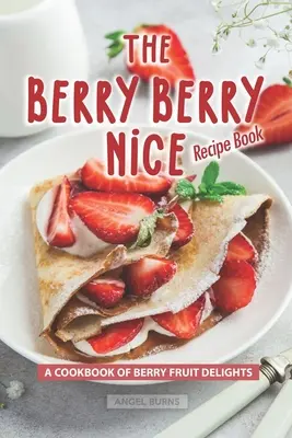 Das Berry Berry Nice Recipe Book: Ein Kochbuch mit Beerenfrucht-Köstlichkeiten - The Berry Berry Nice Recipe Book: A Cookbook of Berry Fruit Delights