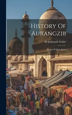 Geschichte Aurangzibs: Die Herrschaft von Shah Jahan - History Of Aurangzib: Reign Of Shah Jahan