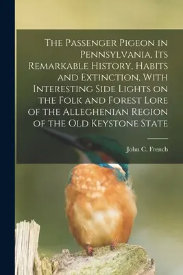 Die Brieftaube in Pennsylvania, ihre bemerkenswerte Geschichte, Lebensweise und ihr Aussterben, mit interessanten Seitenblicken auf die Volks- und Waldkunde der A - The Passenger Pigeon in Pennsylvania, its Remarkable History, Habits and Extinction, With Interesting Side Lights on the Folk and Forest Lore of the A