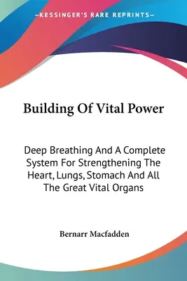 Aufbau der Lebenskraft: Tiefes Atmen und ein komplettes System zur Stärkung von Herz, Lunge, Magen und allen großen Vitalorganen - Building Of Vital Power: Deep Breathing And A Complete System For Strengthening The Heart, Lungs, Stomach And All The Great Vital Organs