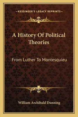Eine Geschichte der politischen Theorien: Von Luther bis Montesquieu - A History Of Political Theories: From Luther To Montesquieu