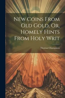 Neue Münzen aus altem Gold, oder: Heimelige Hinweise aus der Heiligen Schrift - New Coins From Old Gold, Or, Homely Hints From Holy Writ