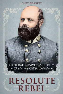 Entschlossene Rebellen: General Roswell S. Ripley, Charlestons tapferer Verteidiger - Resolute Rebel: General Roswell S. Ripley, Charleston's Gallant Defender