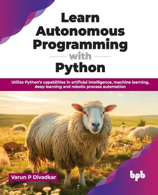 Autonomes Programmieren mit Python lernen: Nutzen Sie die Fähigkeiten von Python in den Bereichen Künstliche Intelligenz, Maschinelles Lernen, Deep Learning und Robotikprozesse - Learn Autonomous Programming with Python: Utilize Python's Capabilities in Artificial Intelligence, Machine Learning, Deep Learning and Robotic Proces