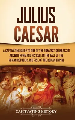 Julius Caesar: Ein fesselnder Leitfaden über einen der größten Generäle des antiken Roms und seine Rolle beim Untergang der römischen Republik und - Julius Caesar: A Captivating Guide to One of the Greatest Generals in Ancient Rome and His Role in the Fall of the Roman Republic and