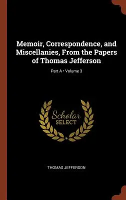 Memoiren, Korrespondenz und Vermischtes aus den Papieren von Thomas Jefferson; Band 3; Teil A - Memoir, Correspondence, and Miscellanies, From the Papers of Thomas Jefferson; Volume 3; Part A