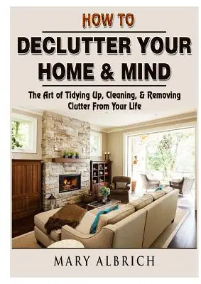 Entrümpeln Sie Ihr Zuhause und Ihren Geist: Die Kunst des Aufräumens, Reinigens und Entrümpelns - How to Declutter Your Home & Mind: The Art of Tidying Up, Cleaning, & Removing Clutter From Your Life