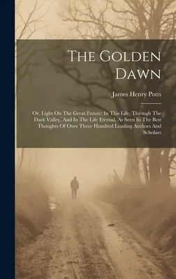 The Golden Dawn: Or, Light On The Great Future: In diesem Leben, durch das dunkle Tal, und im ewigen Leben, wie es in den besten Tho - The Golden Dawn: Or, Light On The Great Future: In This Life, Through The Dark Valley, And In The Life Eternal, As Seen In The Best Tho