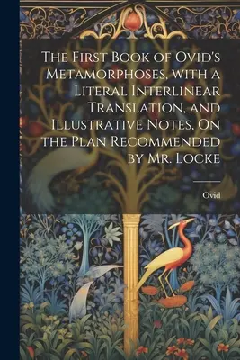 Das erste Buch von Ovids Metamorphosen, mit einer wortgetreuen interlinearen Übersetzung und erläuternden Anmerkungen, nach dem von Mr. Locke empfohlenen Plan - The First Book of Ovid's Metamorphoses, with a Literal Interlinear Translation, and Illustrative Notes, On the Plan Recommended by Mr. Locke