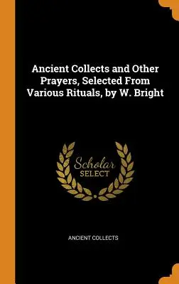 Ancient Collects and Other Prayers, Selected From Various Rituals, von W. Bright - Ancient Collects and Other Prayers, Selected From Various Rituals, by W. Bright