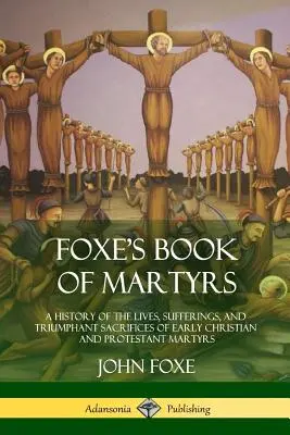 Foxe's Buch der Märtyrer: Eine Geschichte der Leben, Leiden und triumphalen Opfer der frühen christlichen und protestantischen Märtyrer - Foxe's Book of Martyrs: A History of the Lives, Sufferings, and Triumphant Sacrifices of Early Christian and Protestant Martyrs