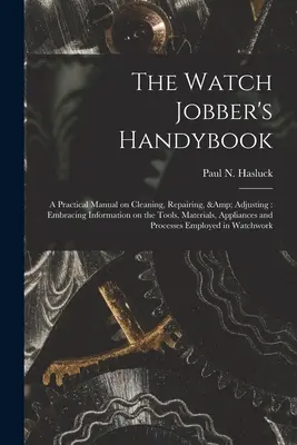 The Watch Jobber's Handybook: Ein praktisches Handbuch zum Reinigen, Reparieren und Einstellen von Uhren: Mit Informationen über Werkzeuge, Materialien, Vorrichtungen und - The Watch Jobber's Handybook: A Practical Manual on Cleaning, Repairing, & Adjusting: Embracing Information on the Tools, Materials, Appliances and
