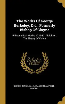 Die Werke von George Berkeley, D.D., Ehemaliger Bischof von Cloyne: Philosophische Werke, 1732-33: Alciphron. Die Theorie des Sehens - The Works Of George Berkeley, D.d., Formerly Bishop Of Cloyne: Philosophical Works, 1732-33: Alciphron. The Theory Of Vision