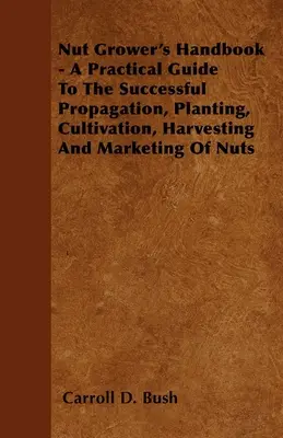 Handbuch des Nussanbauers - Ein praktischer Leitfaden für die erfolgreiche Vermehrung, Anpflanzung, Pflege, Ernte und Vermarktung von Nüssen - Nut Grower's Handbook - A Practical Guide To The Successful Propagation, Planting, Cultivation, Harvesting And Marketing Of Nuts