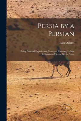 Persien von einem Perser: Persönliche Erlebnisse, Sitten, Gebräuche, Gewohnheiten, religiöses und soziales Leben in Persien - Persia by a Persian: Being Personal Experiences, Manners, Customs, Habits, Religious and Social Life in Persia
