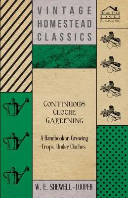 Continuous Cloche Gardening - Ein Handbuch über den Anbau von Pflanzen unter Cloches - Continuous Cloche Gardening - A Handbook on Growing Crops Under Cloches