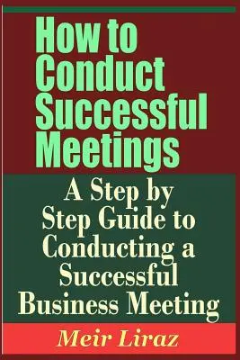 Erfolgreiche Besprechungen - Eine schrittweise Anleitung für die Durchführung einer erfolgreichen Geschäftsbesprechung - How to Conduct Successful Meetings - A Step by Step Guide to Conducting a Successful Business Meeting