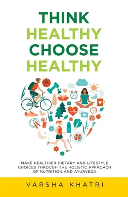 Think Healthy, Choose Healthy: Gesündere Ernährungs- und Lebensstilentscheidungen durch den ganzheitlichen Ansatz von Ernährung und Ayurveda - Think Healthy, Choose Healthy: Make Healthier Dietary and Lifestyle Choices Through the Holistic Approach of Nutrition and Ayurveda