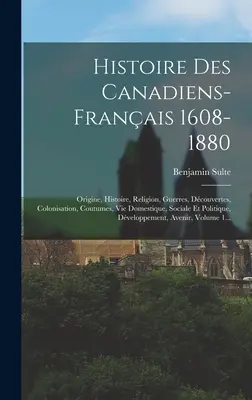 Histoire des Canadiens-franais 1608-1880: Ursprünge, Geschichte, Religion, Kriege, Entdeckungen, Kolonisation, Bräuche, Wohnkultur, Soziales und Politik - Histoire Des Canadiens-franais 1608-1880: Origine, Histoire, Religion, Guerres, Dcouvertes, Colonisation, Coutumes, Vie Domestique, Sociale Et Polit