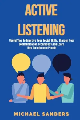 Aktives Zuhören: Nützliche Tipps, um Ihre sozialen Fähigkeiten zu verbessern, Ihre Kommunikationstechniken zu schärfen und zu lernen, wie Sie Menschen beeinflussen können - Active listening: Useful Tips to Improve Your Social Skills, Sharpen Your Communication Techniques And Learn How To Influence People