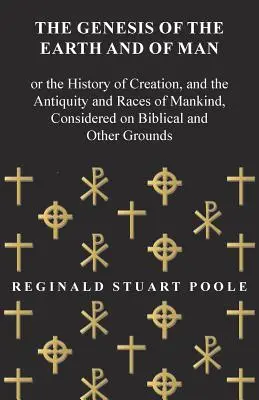 The Genesis of the Earth and of Man - Or the History of Creation, and the Antiquity and Races of Mankind, Considered on Biblical and Other Grounds