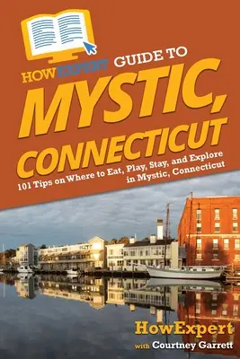 HowExpert Reiseführer für Mystic, Connecticut: 101 Tipps, wo man in Mystic, Connecticut essen, spielen, wohnen und erkunden kann - HowExpert Guide to Mystic, Connecticut: 101 Tips on Where to Eat, Play, Stay, and Explore in Mystic, Connecticut