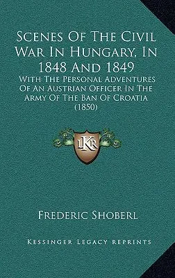 Szenen des Bürgerkriegs in Ungarn, 1848 und 1849: Mit den persönlichen Abenteuern eines österreichischen Offiziers in der Armee des Ban von Kroatien - Scenes Of The Civil War In Hungary, In 1848 And 1849: With The Personal Adventures Of An Austrian Officer In The Army Of The Ban Of Croatia