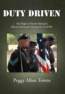 Getrieben von der Pflicht: Die Notlage der Afroamerikaner in Nord-Alabama während des Bürgerkriegs - Duty Driven: The Plight of North Alabama's African Americans During the Civil War