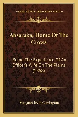 Absaraka, Heimat der Krähen: Die Erfahrungen einer Offiziersfrau in den Präriegebieten (1868) - Absaraka, Home Of The Crows: Being The Experience Of An Officer's Wife On The Plains (1868)